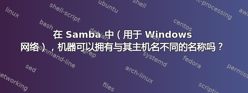 在 Samba 中（用于 Windows 网络），机器可以拥有与其主机名不同的名称吗？