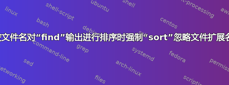 按文件名对“find”输出进行排序时强制“sort”忽略文件扩展名