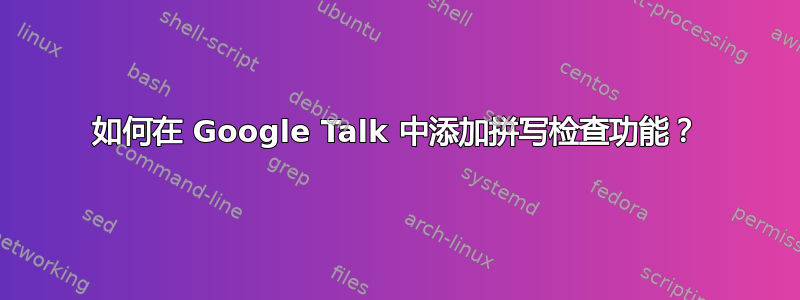 如何在 Google Talk 中添加拼写检查功能？