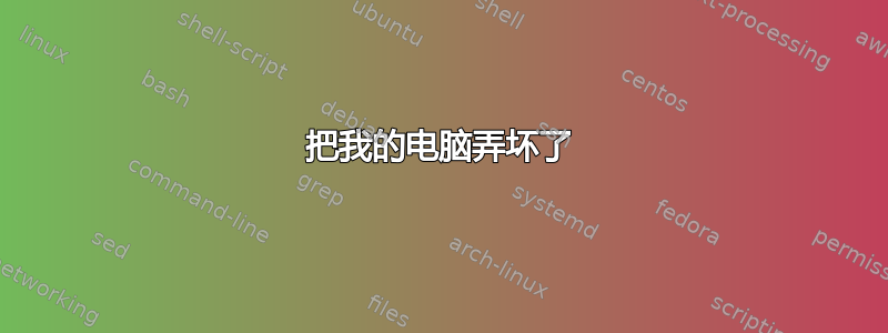 把我的电脑弄坏了