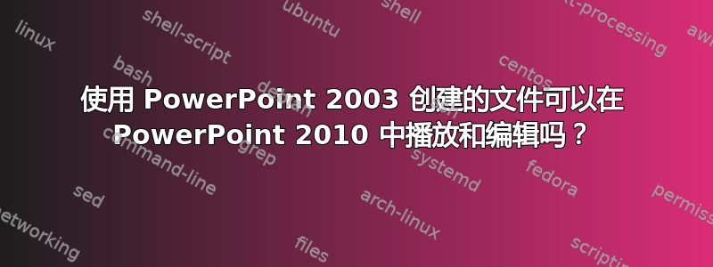 使用 PowerPoint 2003 创建的文件可以在 PowerPoint 2010 中播放和编辑吗？