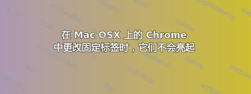 在 Mac OSX 上的 Chrome 中更改固定标签时，它们不会亮起