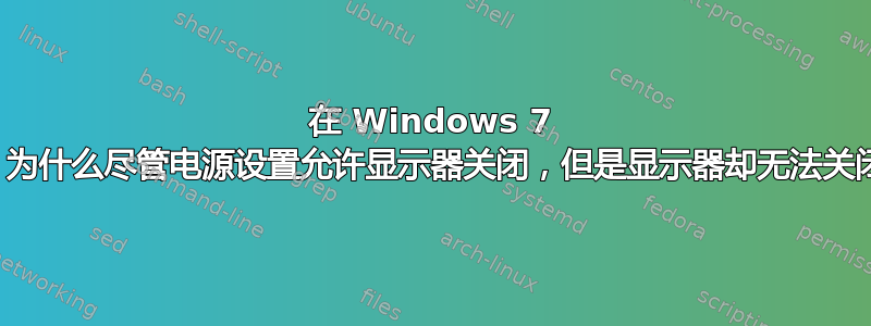 在 Windows 7 中，为什么尽管电源设置允许显示器关闭，但是显示器却无法关闭？