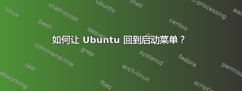 如何让 Ubuntu 回到启动菜单？