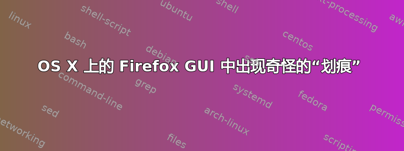 OS X 上的 Firefox GUI 中出现奇怪的“划痕”