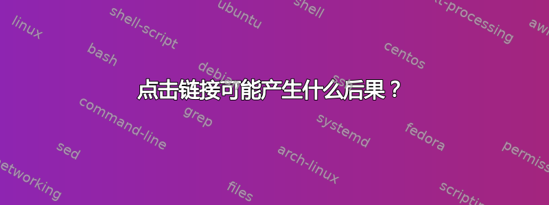 点击链接可能产生什么后果？