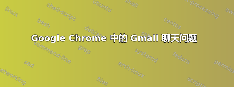 Google Chrome 中的 Gmail 聊天问题 