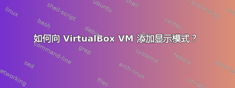 如何向 VirtualBox VM 添加显示模式？