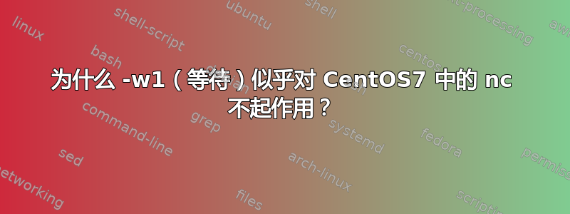 为什么 -w1（等待）似乎对 CentOS7 中的 nc 不起作用？