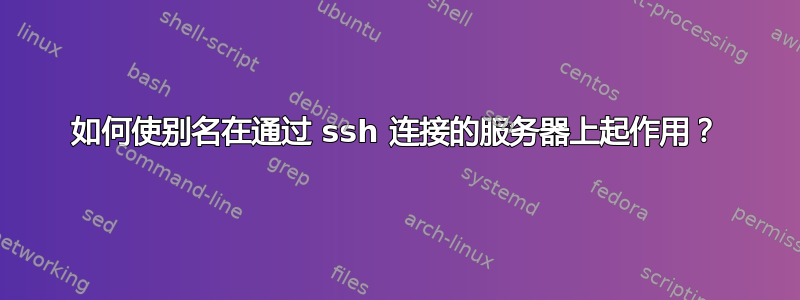 如何使别名在通过 ssh 连接的服务器上起作用？