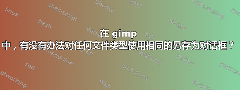 在 gimp 中，有没有办法对任何文件类型使用相同的另存为对话框？