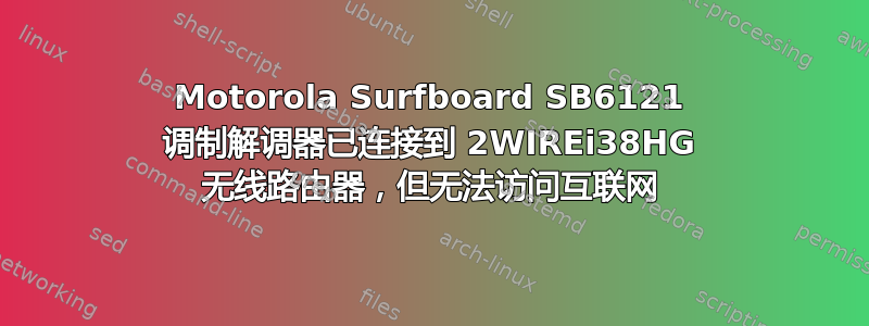 Motorola Surfboard SB6121 调制解调器已连接到 2WIREi38HG 无线路由器，但无法访问互联网