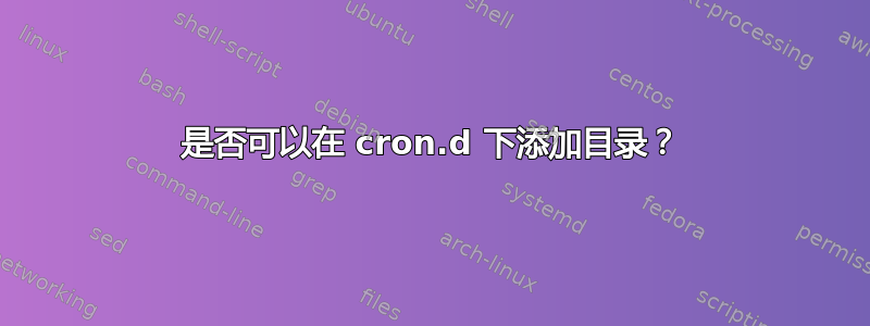 是否可以在 cron.d 下添加目录？