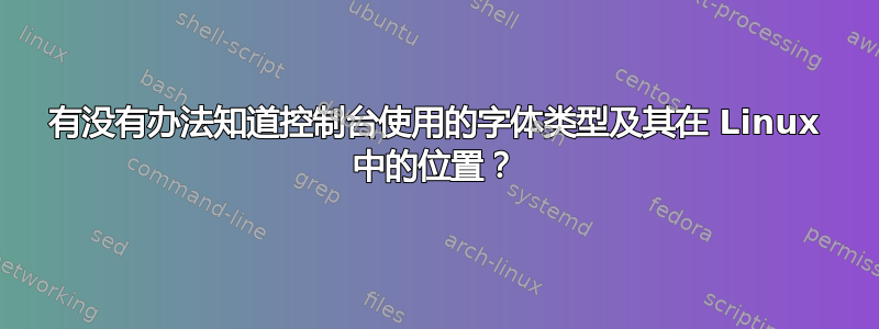 有没有办法知道控制台使用的字体类型及其在 Linux 中的位置？