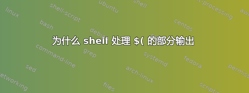 为什么 shell 处理 $( 的部分输出