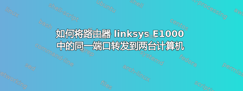 如何将路由器 linksys E1000 中的同一端口转发到两台计算机