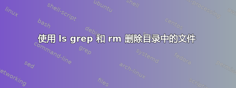 使用 ls grep 和 rm 删除目录中的文件