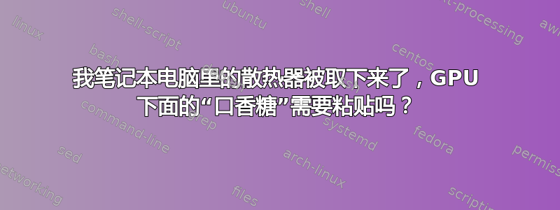 我笔记本电脑里的散热器被取下来了，GPU 下面的“口香糖”需要粘贴吗？