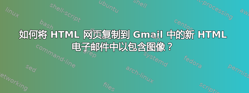 如何将 HTML 网页复制到 Gmail 中的新 HTML 电子邮件中以包含图像？