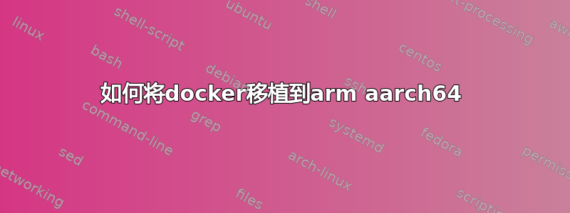 如何将docker移植到arm aarch64