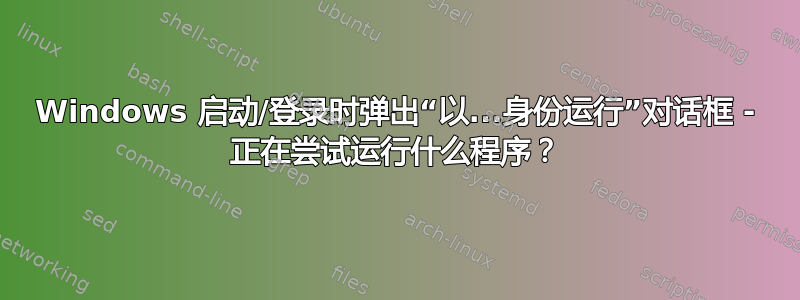 Windows 启动/登录时弹出“以...身份运行”对话框 - 正在尝试运行什么程序？