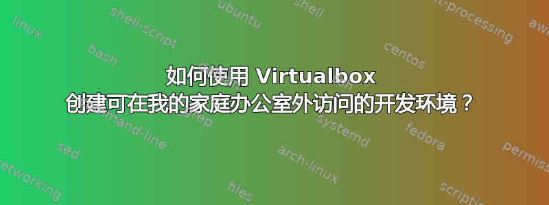 如何使用 Virtualbox 创建可在我的家庭办公室外访问的开发环境？