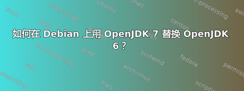 如何在 Debian 上用 OpenJDK 7 替换 OpenJDK 6？