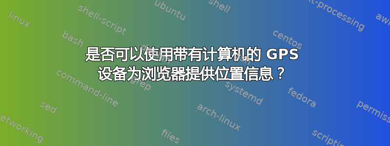 是否可以使用带有计算机的 GPS 设备为浏览器提供位置信息？