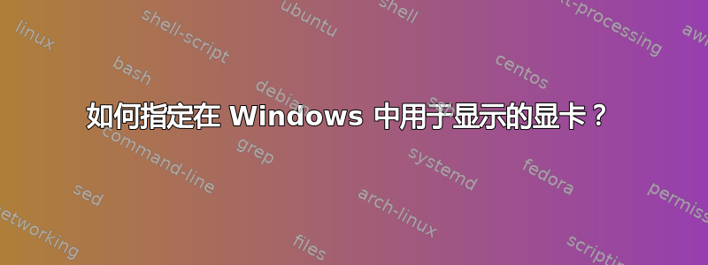 如何指定在 Windows 中用于显示的显卡？