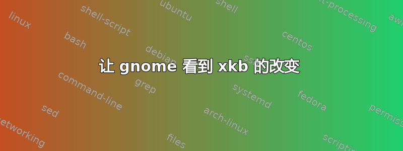 让 gnome 看到 xkb 的改变