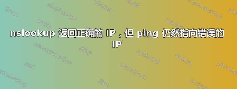 nslookup 返回正确的 IP，但 ping 仍然指向错误的 IP