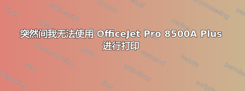 突然间我无法使用 OfficeJet Pro 8500A Plus 进行打印