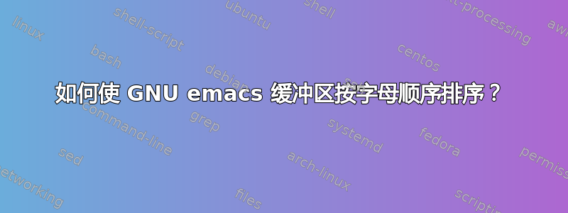 如何使 GNU emacs 缓冲区按字母顺序排序？