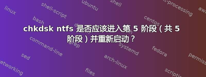 chkdsk ntfs 是否应该进入第 5 阶段（共 5 阶段）并重新启动？