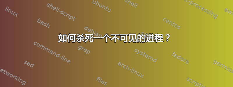 如何杀死一个不可见的进程？