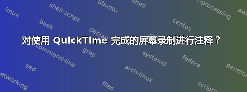 对使用 QuickTime 完成的屏幕录制进行注释？