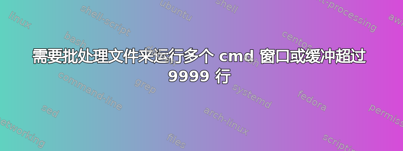 需要批处理文件来运行多个 cmd 窗口或缓冲超过 9999 行