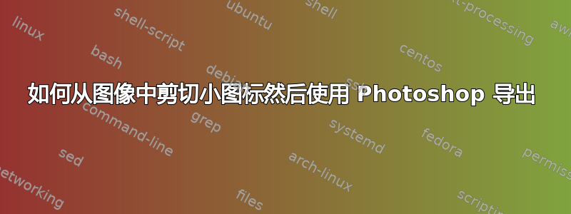 如何从图像中剪切小图标然后使用 Photoshop 导出