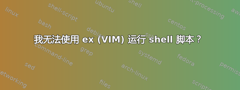 我无法使用 ex (VIM) 运行 shell 脚本？