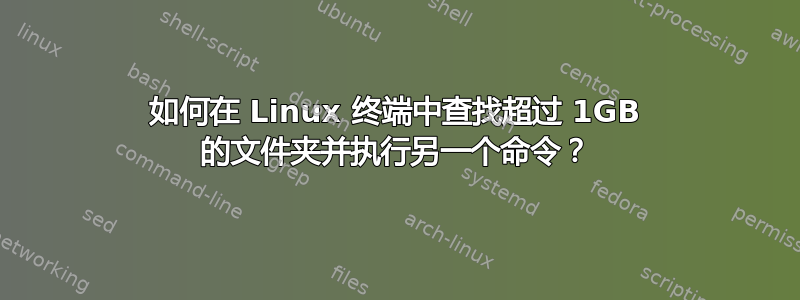 如何在 Linux 终端中查找超过 1GB 的文件夹并执行另一个命令？