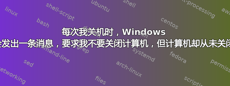 每次我关机时，Windows 都会发出一条消息，要求我不要关闭计算机，但计算机却从未关闭过