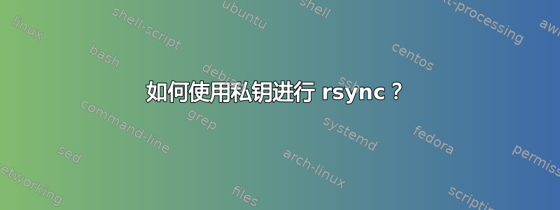 如何使用私钥进行 rsync？