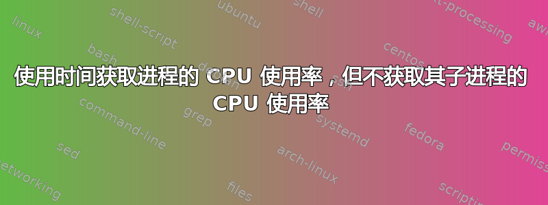 使用时间获取进程的 CPU 使用率，但不获取其子进程的 CPU 使用率