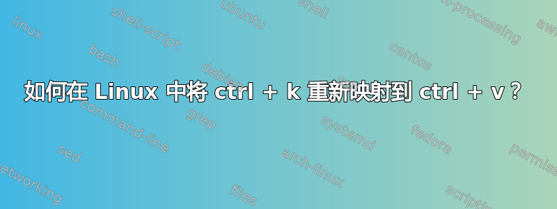 如何在 Linux 中将 ctrl + k 重新映射到 ctrl + v？