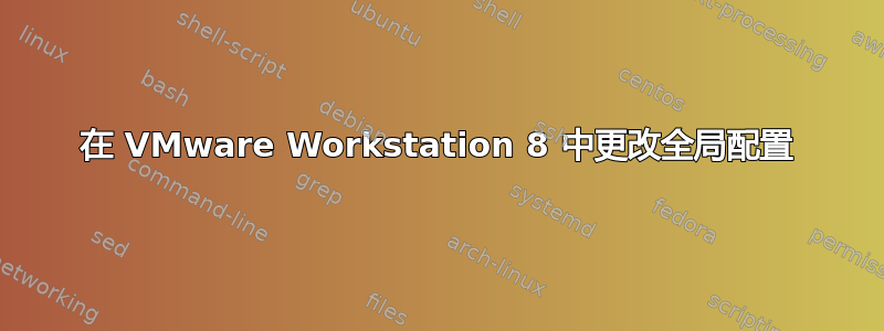 在 VMware Workstation 8 中更改全局配置