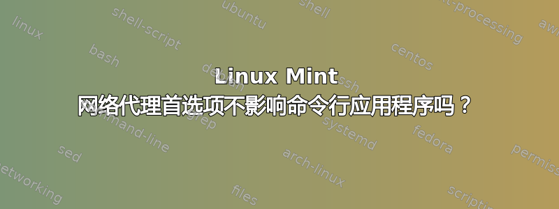 Linux Mint 网络代理首选项不影响命令行应用程序吗？