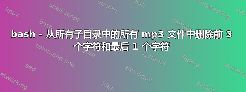 bash - 从所有子目录中的所有 mp3 文件中删除前 3 个字符和最后 1 个字符