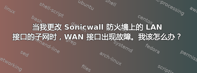 当我更改 Sonicwall 防火墙上的 LAN 接口的子网时，WAN 接口出现故障。我该怎么办？