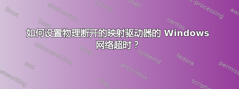 如何设置物理断开的映射驱动器的 Windows 网络超时？