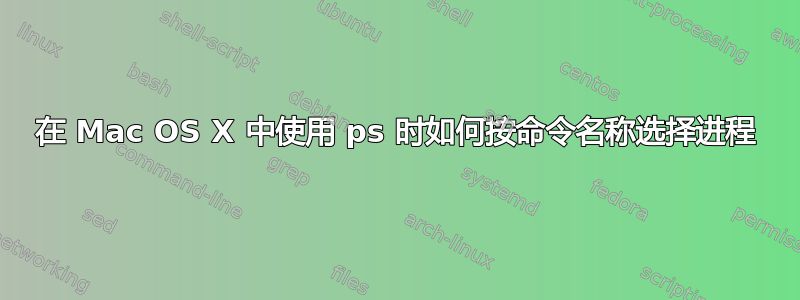 在 Mac OS X 中使用 ps 时如何按命令名称选择进程